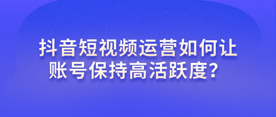 抖音短视频运营如何让账号保持高活跃度？