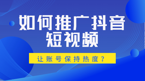 如何推广抖音短视频，让账号保持热度？