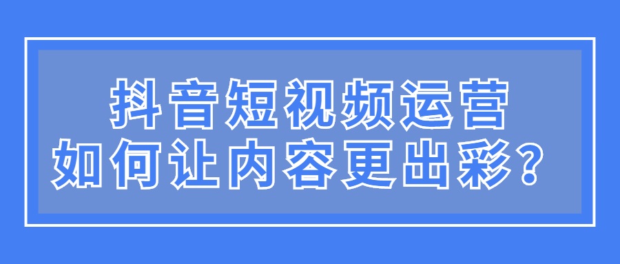 抖音短视频运营，如何让内容更出彩？