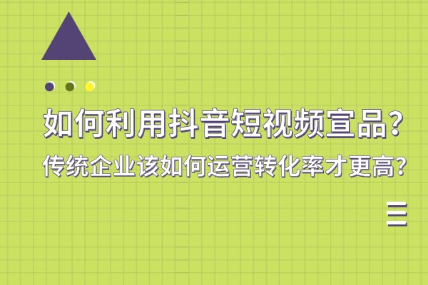 如何利用(yòng)抖音短视频宣品？传统企业该如何运营转化率才更高？