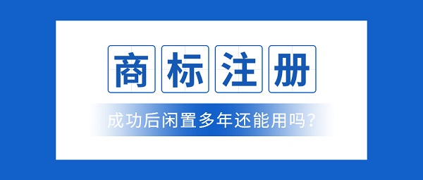 商(shāng)标注册成功后没有(yǒu)用(yòng)过，闲置多(duō)年后还能(néng)用(yòng)吗？