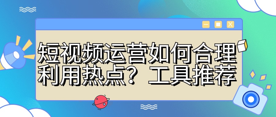 短视频运营如何合理(lǐ)利用(yòng)热点？常用(yòng)工具推荐