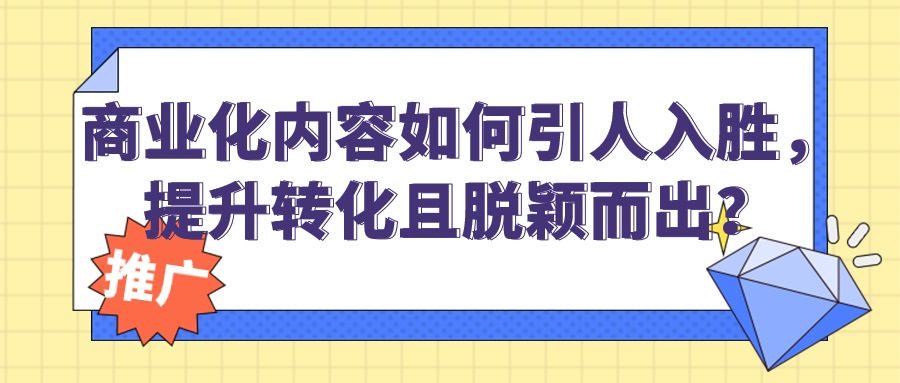 商(shāng)业化内容如何引人入胜，提升转化且脱颖而出？